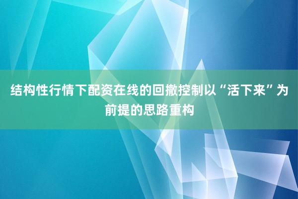 结构性行情下配资在线的回撤控制以“活下来”为前提的思路重构