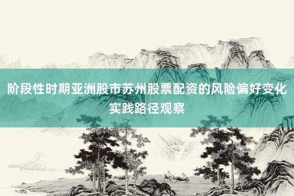 阶段性时期亚洲股市苏州股票配资的风险偏好变化实践路径观察