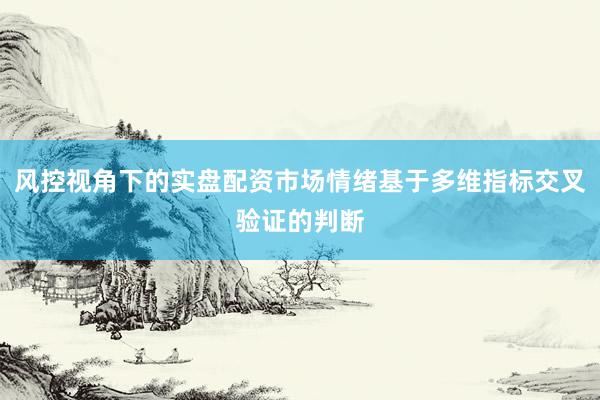 风控视角下的实盘配资市场情绪基于多维指标交叉验证的判断