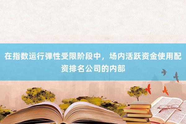 在指数运行弹性受限阶段中，场内活跃资金使用配资排名公司的内部