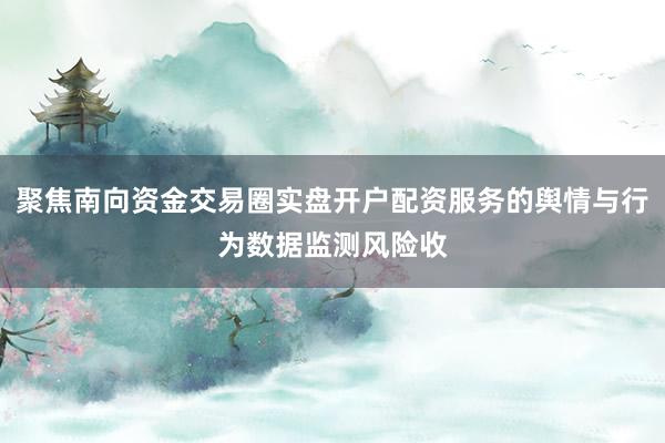聚焦南向资金交易圈实盘开户配资服务的舆情与行为数据监测风险收