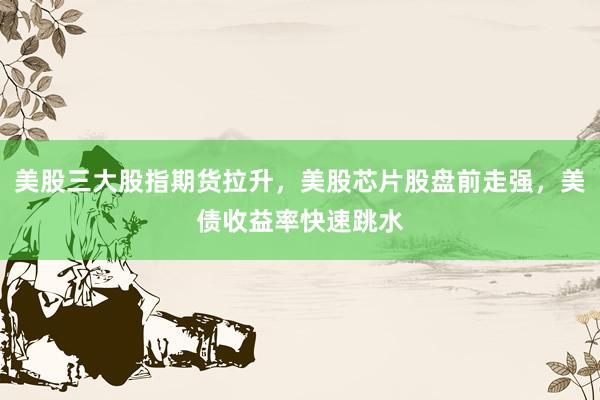 美股三大股指期货拉升，美股芯片股盘前走强，美债收益率快速跳水