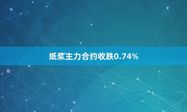 纸浆主力合约收跌0.74%