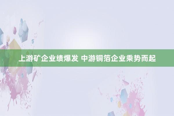 上游矿企业绩爆发 中游铜箔企业乘势而起