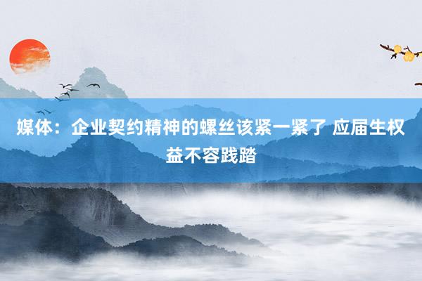 媒体：企业契约精神的螺丝该紧一紧了 应届生权益不容践踏