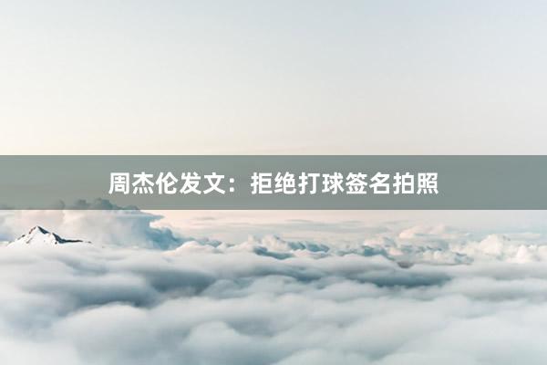 周杰伦发文：拒绝打球签名拍照