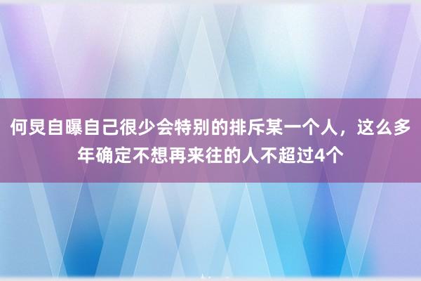 何炅自曝自己很少会特别的排斥某一个人，这么多年确定不想再来往的人不超过4个