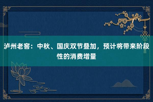 泸州老窖：中秋、国庆双节叠加，预计将带来阶段性的消费增量