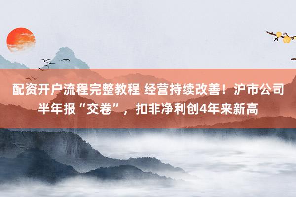 配资开户流程完整教程 经营持续改善！沪市公司半年报“交卷”，扣非净利创4年来新高