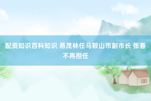 配资知识百科知识 易茂林任马鞍山市副市长 张春不再担任