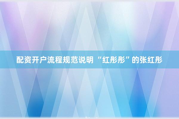 配资开户流程规范说明 “红彤彤”的张红彤