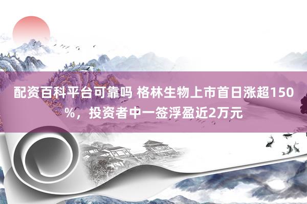 配资百科平台可靠吗 格林生物上市首日涨超150%，投资者中一签浮盈近2万元