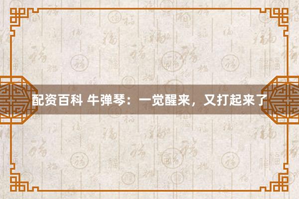 配资百科 牛弹琴：一觉醒来，又打起来了