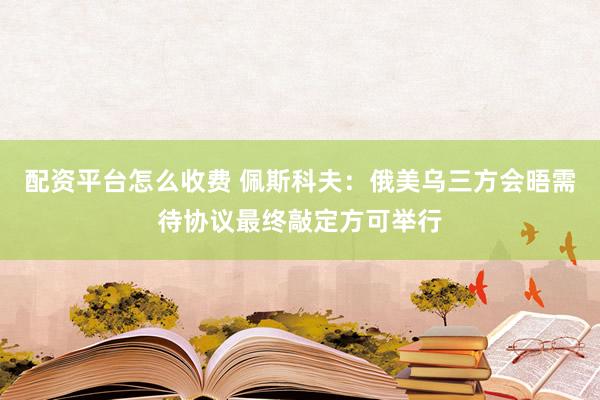 配资平台怎么收费 佩斯科夫：俄美乌三方会晤需待协议最终敲定方可举行