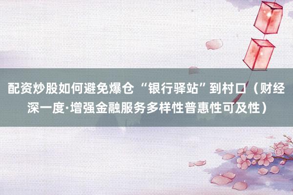 配资炒股如何避免爆仓 “银行驿站”到村口（财经深一度·增强金融服务多样性普惠性可及性）