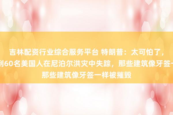 吉林配资行业综合服务平台 特朗普：太可怕了，大约有50到60名美国人在尼泊尔洪灾中失踪，那些建筑像牙签一样被摧毁