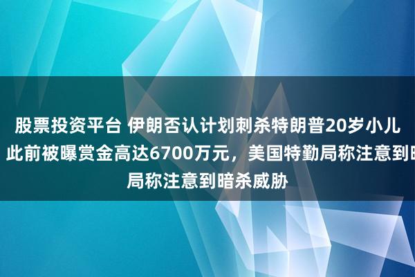 股票投资平台 伊朗否认计划刺杀特朗普20岁小儿子巴伦,此前被曝赏金高达6700万元,美国特勤局称注意到暗杀威胁