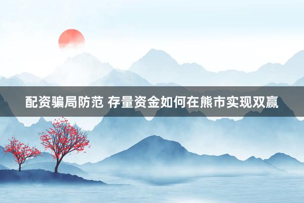 配资骗局防范 存量资金如何在熊市实现双赢