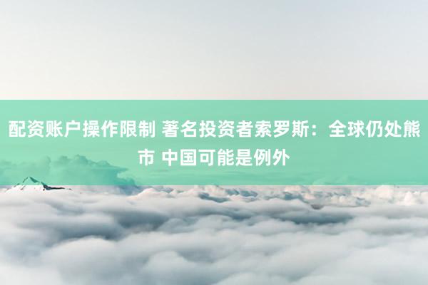 配资账户操作限制 著名投资者索罗斯：全球仍处熊市 中国可能是例外