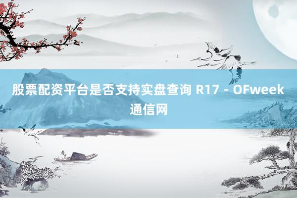 股票配资平台是否支持实盘查询 R17 - OFweek通信网