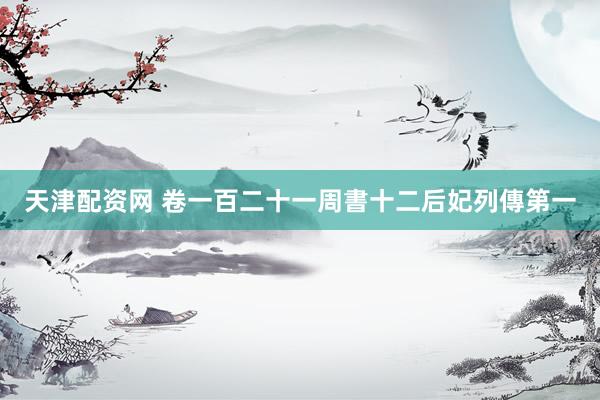 天津配资网 卷一百二十一　周書十二　后妃列傳第一