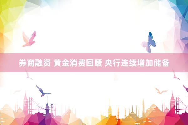 券商融资 黄金消费回暖 央行连续增加储备