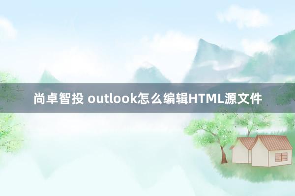 尚卓智投 outlook怎么编辑HTML源文件