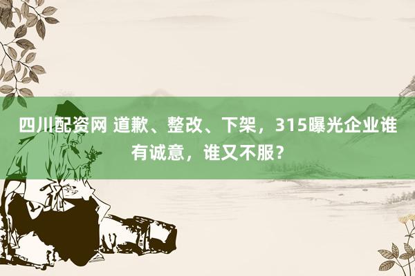 四川配资网 道歉、整改、下架，315曝光企业谁有诚意，谁又不服？