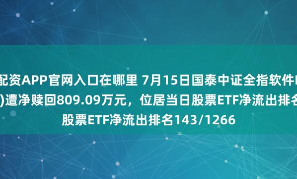 配资APP官网入口在哪里 7月15日国泰中证全指软件ETF(515230)遭净赎回809.09万元，位居当日股票ETF净流出排名143/1266