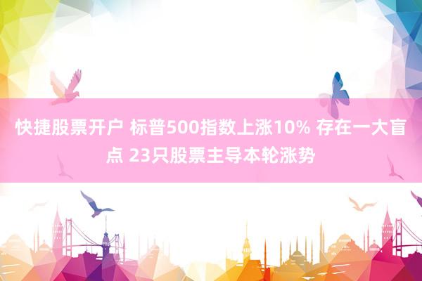 快捷股票开户 标普500指数上涨10% 存在一大盲点 23只股票主导本轮涨势