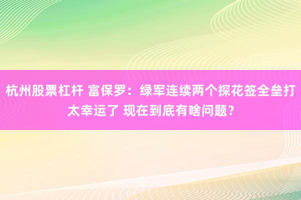 杭州股票杠杆 富保罗：绿军连续两个探花签全垒打太幸运了 现在到底有啥问题？