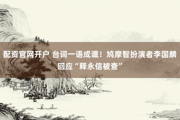 配资官网开户 台词一语成谶！鸠摩智扮演者李国麟回应“释永信被查”