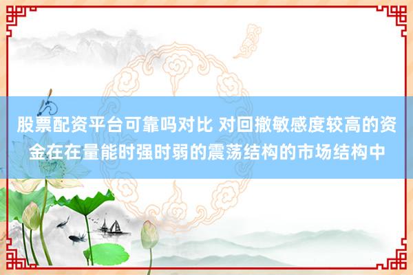 股票配资平台可靠吗对比 对回撤敏感度较高的资金在在量能时强时弱的震荡结构的市场结构中