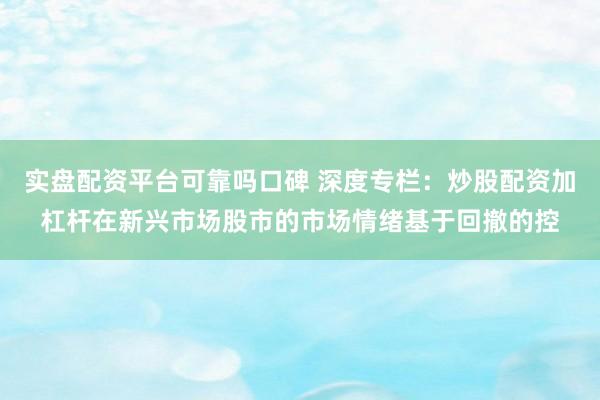 实盘配资平台可靠吗口碑 深度专栏：炒股配资加杠杆在新兴市场股市的市场情绪基于回撤的控