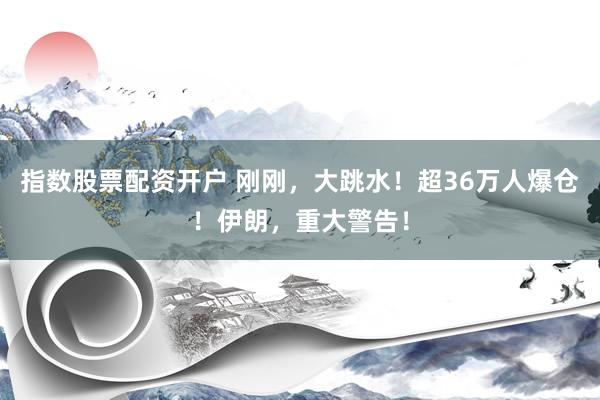 指数股票配资开户 刚刚，大跳水！超36万人爆仓！伊朗，重大警告！