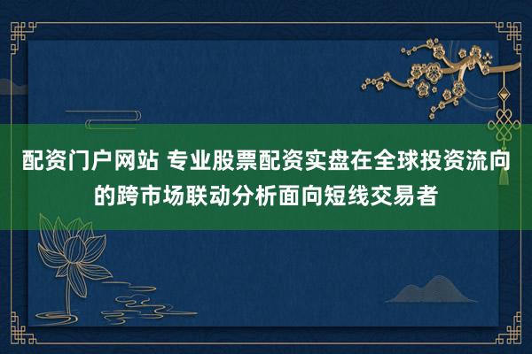 配资门户网站 专业股票配资实盘在全球投资流向的跨市场联动分析面向短线交易者