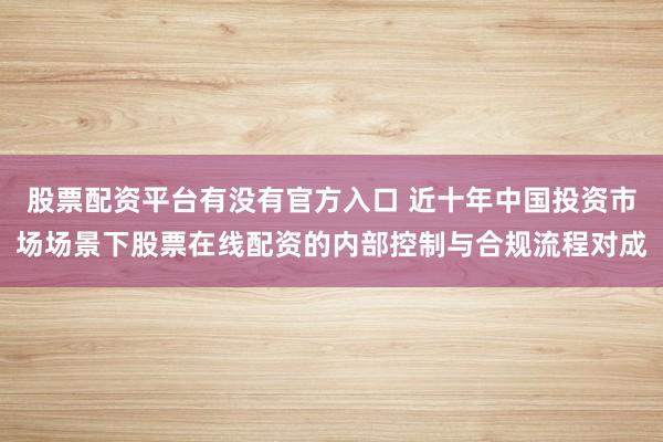 股票配资平台有没有官方入口 近十年中国投资市场场景下股票在线配资的内部控制与合规流程对成