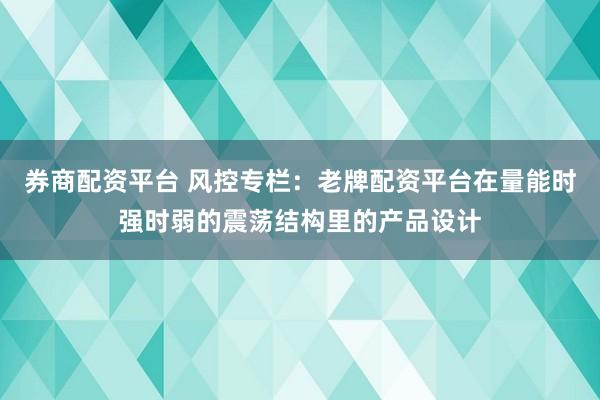 券商配资平台 风控专栏：老牌配资平台在量能时强时弱的震荡结构里的产品设计