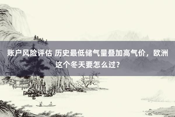 账户风险评估 历史最低储气量叠加高气价，欧洲这个冬天要怎么过？