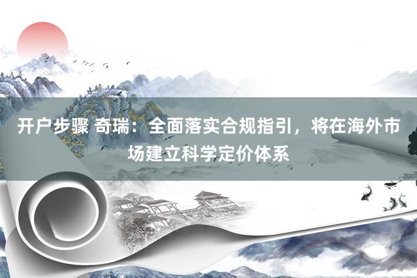 开户步骤 奇瑞：全面落实合规指引，将在海外市场建立科学定价体系