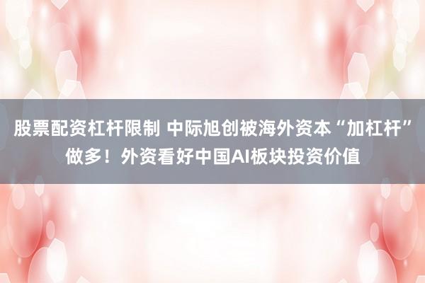 股票配资杠杆限制 中际旭创被海外资本“加杠杆”做多！外资看好中国AI板块投资价值