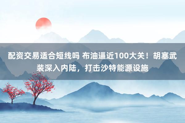 配资交易适合短线吗 布油逼近100大关！胡塞武装深入内陆，打击沙特能源设施