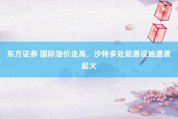 东方证券 国际油价走高，沙特多处能源设施遭袭起火