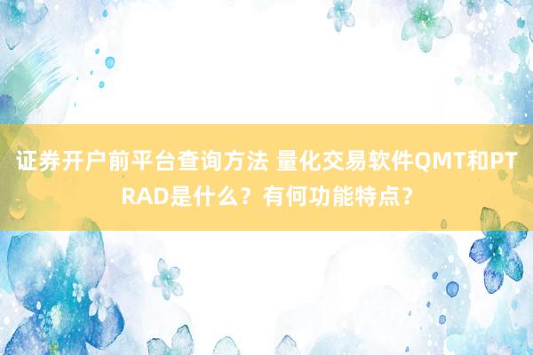 证券开户前平台查询方法 量化交易软件QMT和PTRAD是什么？有何功能特点？