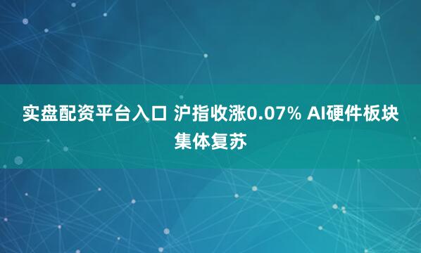 实盘配资平台入口 沪指收涨0.07% AI硬件板块集体复苏