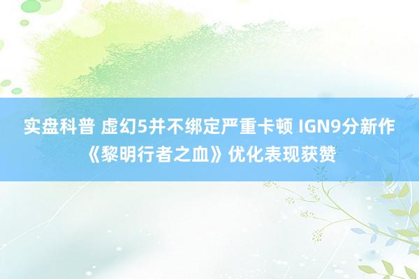 实盘科普 虚幻5并不绑定严重卡顿 IGN9分新作《黎明行者之血》优化表现获赞