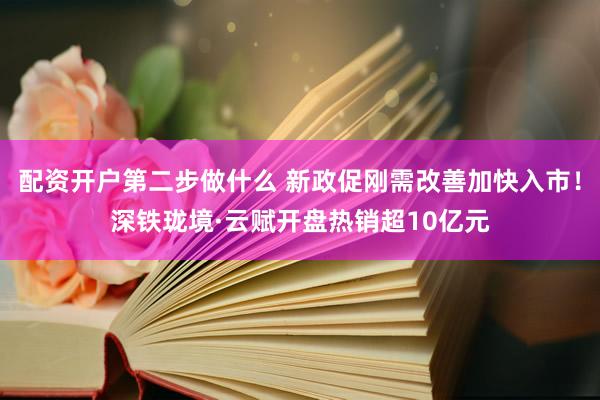 配资开户第二步做什么 新政促刚需改善加快入市！深铁珑境·云赋开盘热销超10亿元
