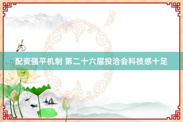 配资强平机制 第二十六届投洽会科技感十足