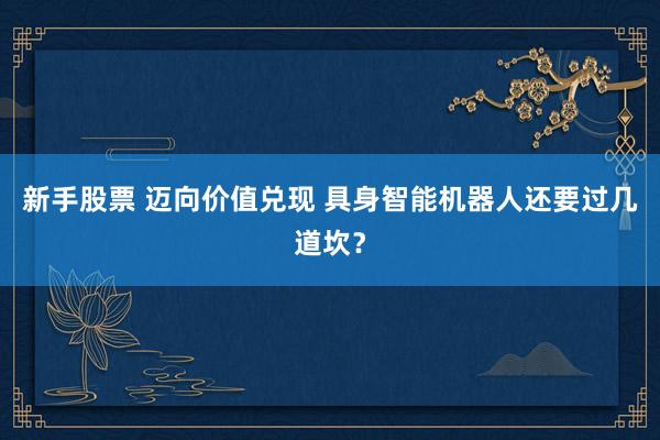 新手股票 迈向价值兑现 具身智能机器人还要过几道坎？