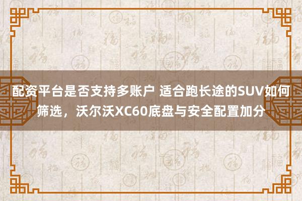 配资平台是否支持多账户 适合跑长途的SUV如何筛选，沃尔沃XC60底盘与安全配置加分